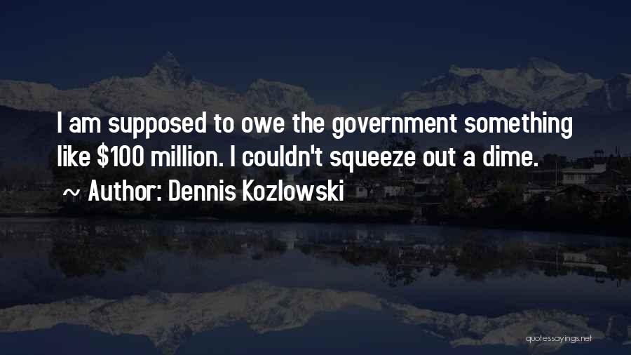 Dennis Kozlowski Quotes: I Am Supposed To Owe The Government Something Like $100 Million. I Couldn't Squeeze Out A Dime.