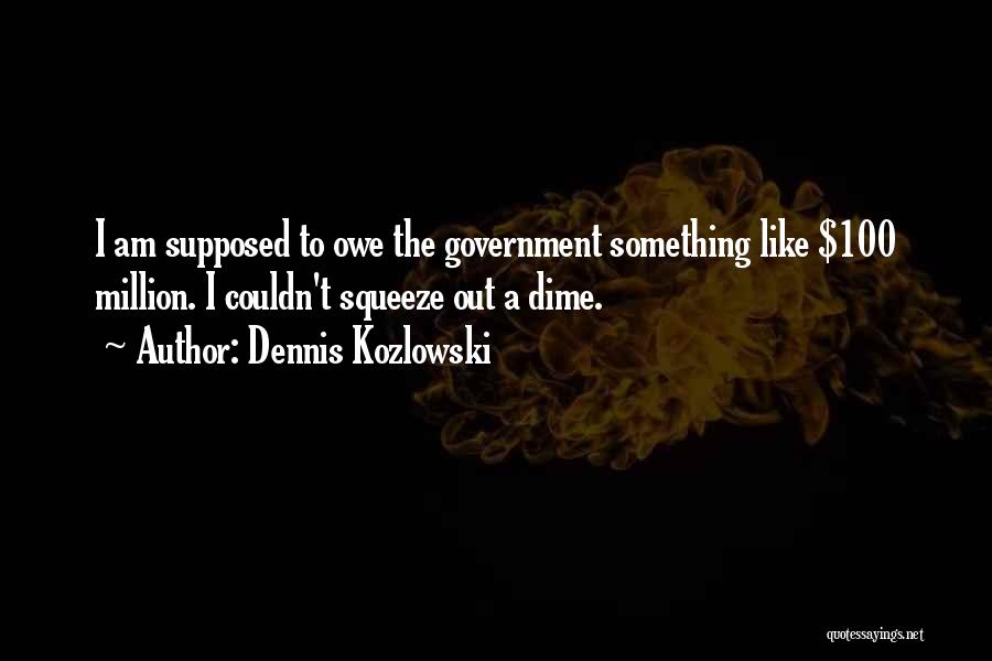 Dennis Kozlowski Quotes: I Am Supposed To Owe The Government Something Like $100 Million. I Couldn't Squeeze Out A Dime.
