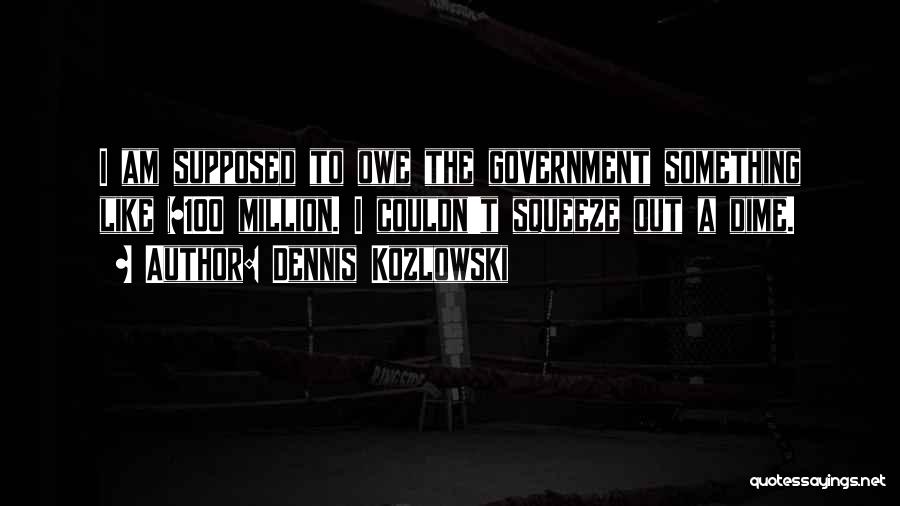 Dennis Kozlowski Quotes: I Am Supposed To Owe The Government Something Like $100 Million. I Couldn't Squeeze Out A Dime.