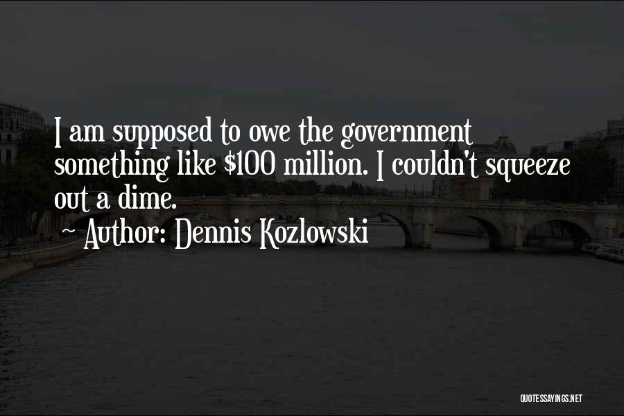 Dennis Kozlowski Quotes: I Am Supposed To Owe The Government Something Like $100 Million. I Couldn't Squeeze Out A Dime.