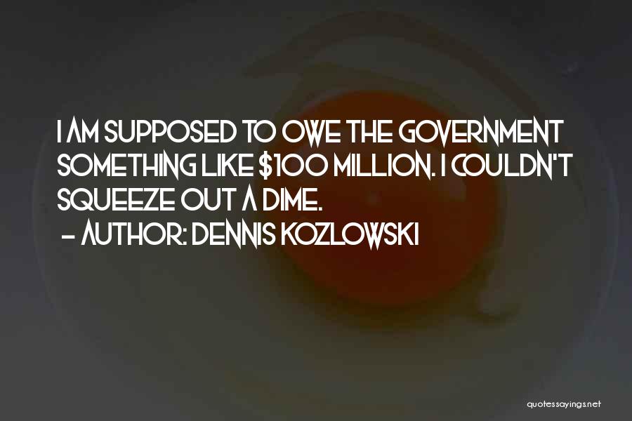 Dennis Kozlowski Quotes: I Am Supposed To Owe The Government Something Like $100 Million. I Couldn't Squeeze Out A Dime.
