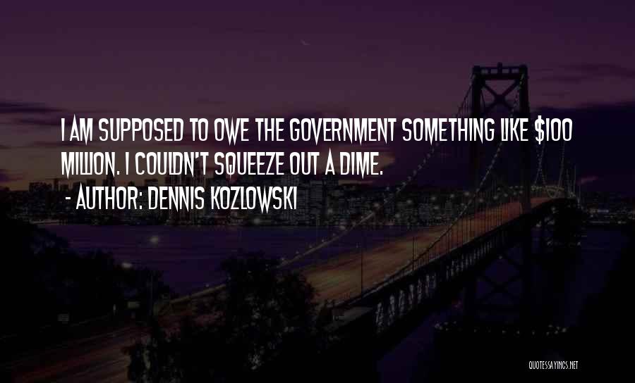 Dennis Kozlowski Quotes: I Am Supposed To Owe The Government Something Like $100 Million. I Couldn't Squeeze Out A Dime.