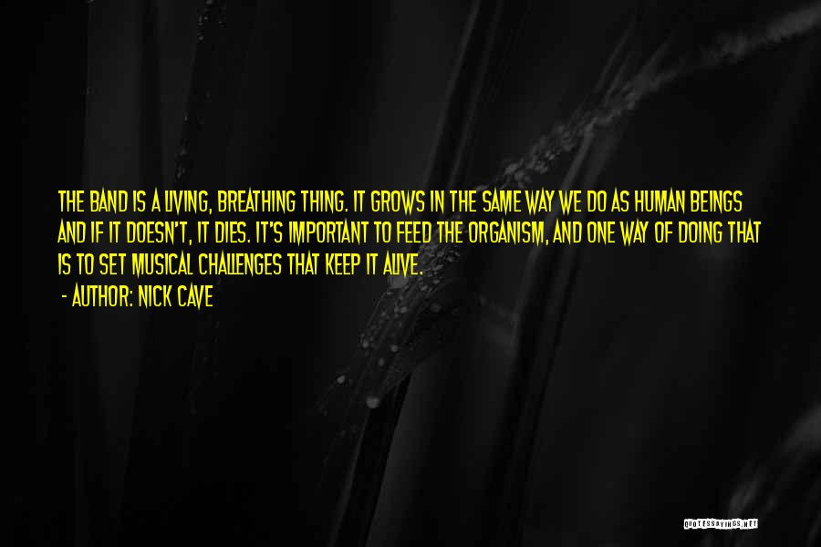 Nick Cave Quotes: The Band Is A Living, Breathing Thing. It Grows In The Same Way We Do As Human Beings And If
