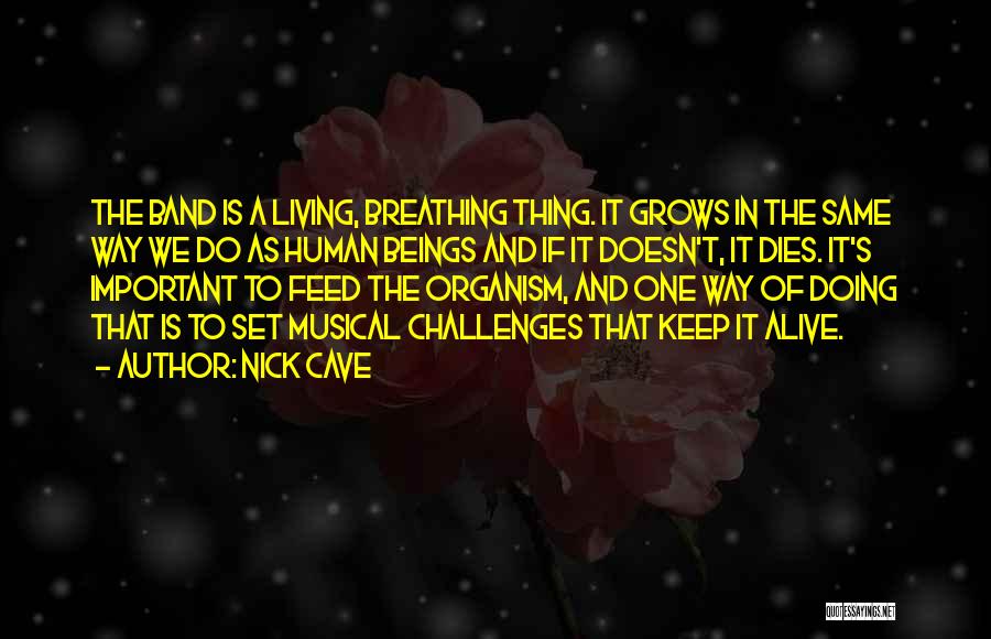Nick Cave Quotes: The Band Is A Living, Breathing Thing. It Grows In The Same Way We Do As Human Beings And If