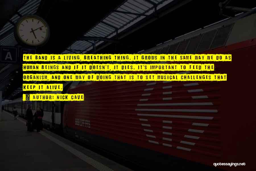 Nick Cave Quotes: The Band Is A Living, Breathing Thing. It Grows In The Same Way We Do As Human Beings And If