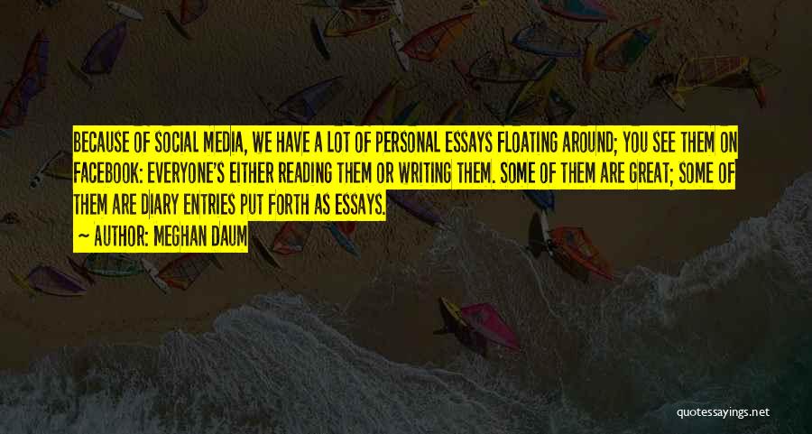 Meghan Daum Quotes: Because Of Social Media, We Have A Lot Of Personal Essays Floating Around; You See Them On Facebook: Everyone's Either
