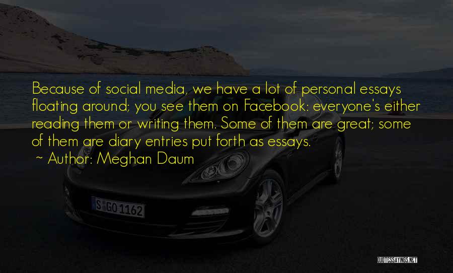 Meghan Daum Quotes: Because Of Social Media, We Have A Lot Of Personal Essays Floating Around; You See Them On Facebook: Everyone's Either