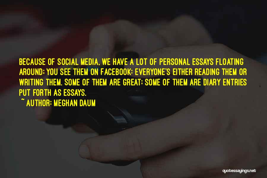 Meghan Daum Quotes: Because Of Social Media, We Have A Lot Of Personal Essays Floating Around; You See Them On Facebook: Everyone's Either