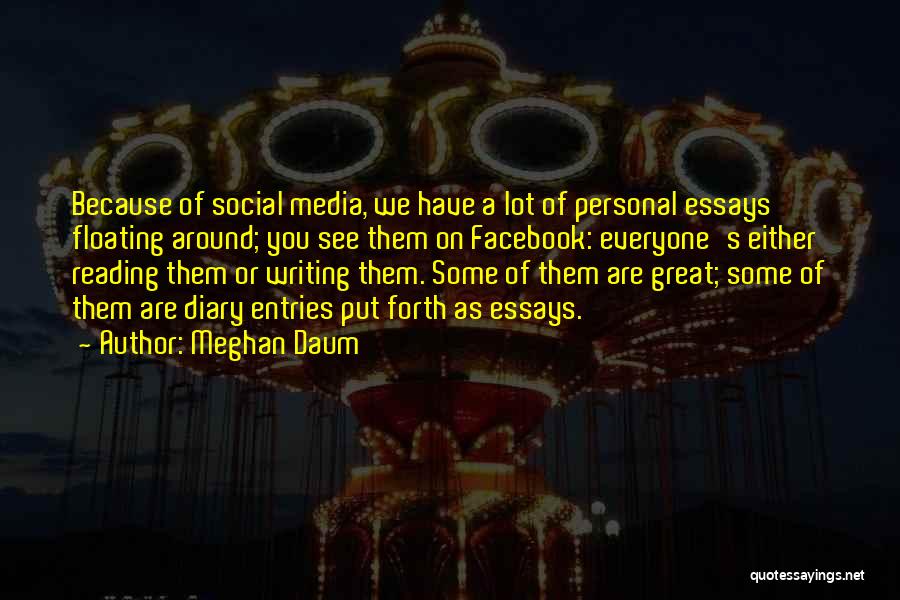 Meghan Daum Quotes: Because Of Social Media, We Have A Lot Of Personal Essays Floating Around; You See Them On Facebook: Everyone's Either