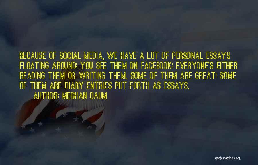 Meghan Daum Quotes: Because Of Social Media, We Have A Lot Of Personal Essays Floating Around; You See Them On Facebook: Everyone's Either