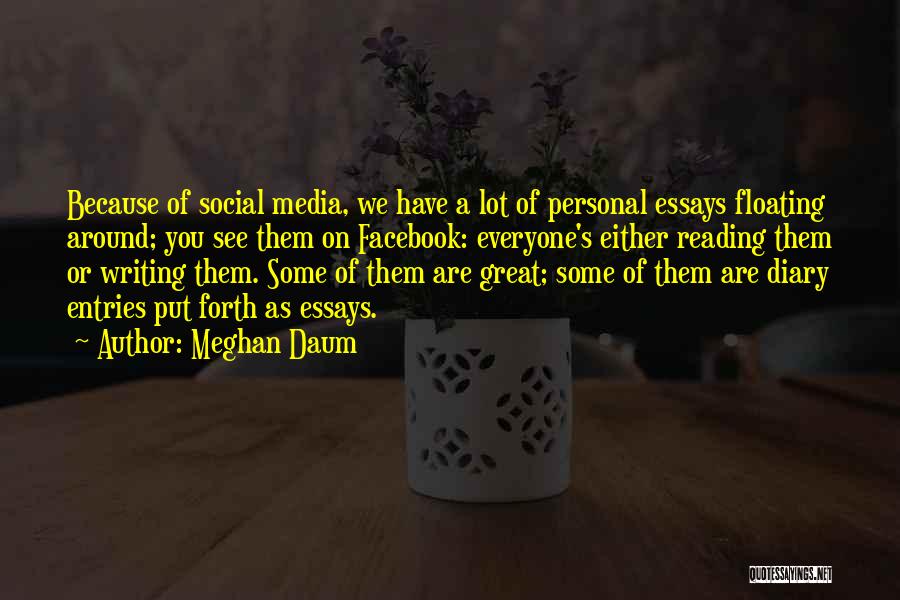 Meghan Daum Quotes: Because Of Social Media, We Have A Lot Of Personal Essays Floating Around; You See Them On Facebook: Everyone's Either