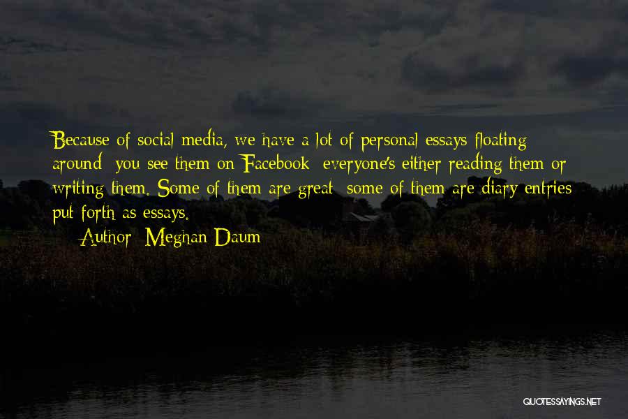 Meghan Daum Quotes: Because Of Social Media, We Have A Lot Of Personal Essays Floating Around; You See Them On Facebook: Everyone's Either