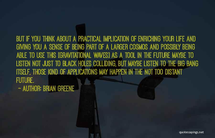 Brian Greene Quotes: But If You Think About A Practical Implication Of Enriching Your Life And Giving You A Sense Of Being Part