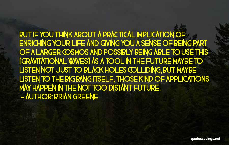Brian Greene Quotes: But If You Think About A Practical Implication Of Enriching Your Life And Giving You A Sense Of Being Part