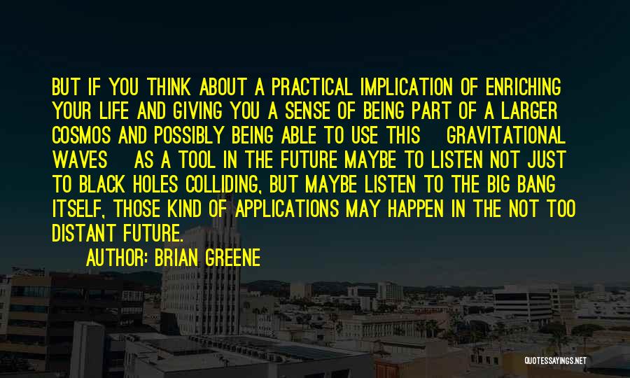 Brian Greene Quotes: But If You Think About A Practical Implication Of Enriching Your Life And Giving You A Sense Of Being Part