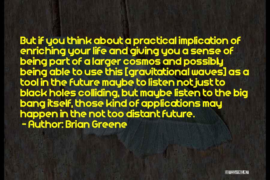 Brian Greene Quotes: But If You Think About A Practical Implication Of Enriching Your Life And Giving You A Sense Of Being Part