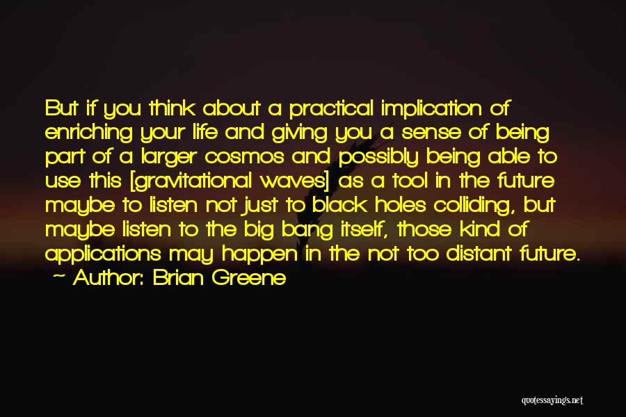 Brian Greene Quotes: But If You Think About A Practical Implication Of Enriching Your Life And Giving You A Sense Of Being Part
