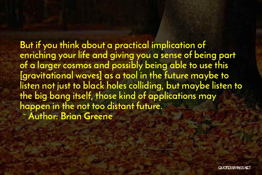 Brian Greene Quotes: But If You Think About A Practical Implication Of Enriching Your Life And Giving You A Sense Of Being Part