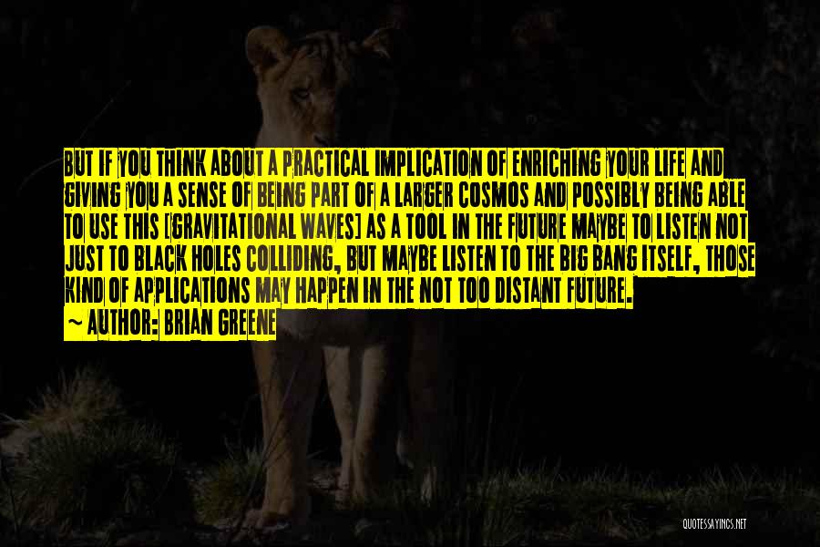 Brian Greene Quotes: But If You Think About A Practical Implication Of Enriching Your Life And Giving You A Sense Of Being Part