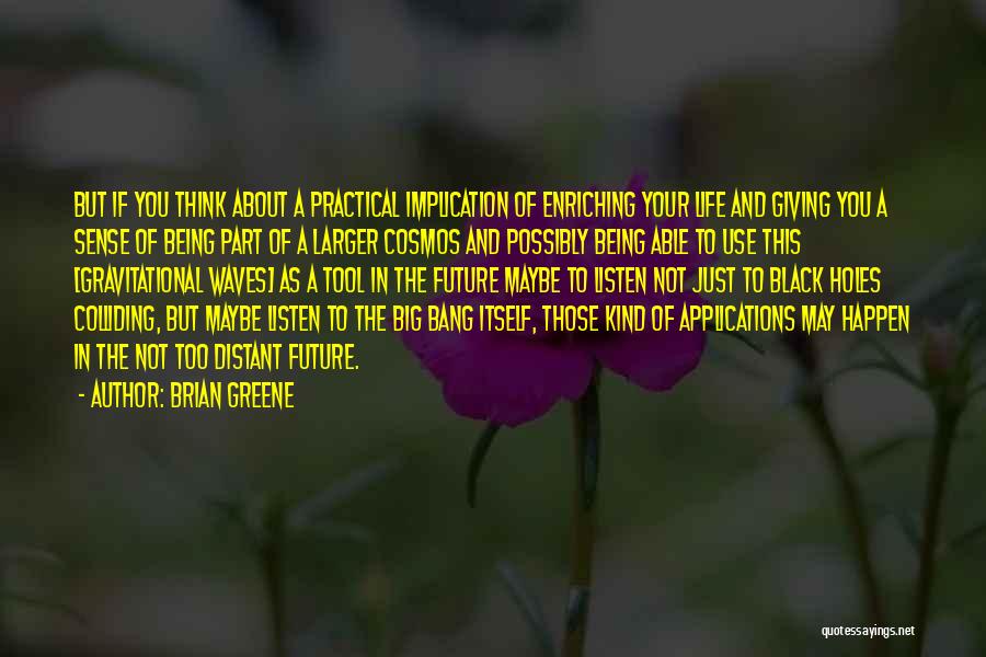 Brian Greene Quotes: But If You Think About A Practical Implication Of Enriching Your Life And Giving You A Sense Of Being Part