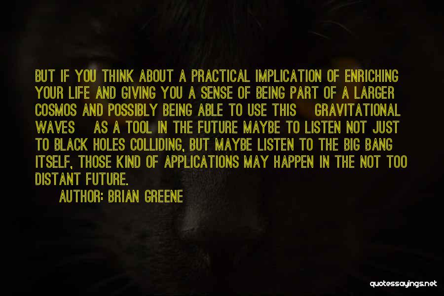 Brian Greene Quotes: But If You Think About A Practical Implication Of Enriching Your Life And Giving You A Sense Of Being Part
