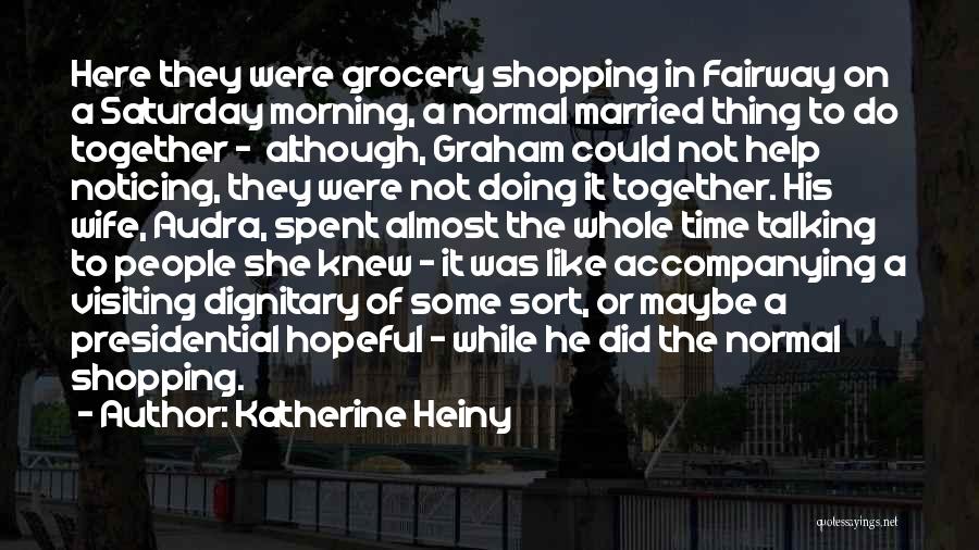 Katherine Heiny Quotes: Here They Were Grocery Shopping In Fairway On A Saturday Morning, A Normal Married Thing To Do Together - Although,