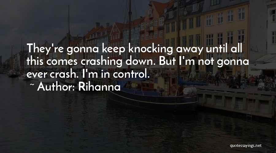 Rihanna Quotes: They're Gonna Keep Knocking Away Until All This Comes Crashing Down. But I'm Not Gonna Ever Crash. I'm In Control.