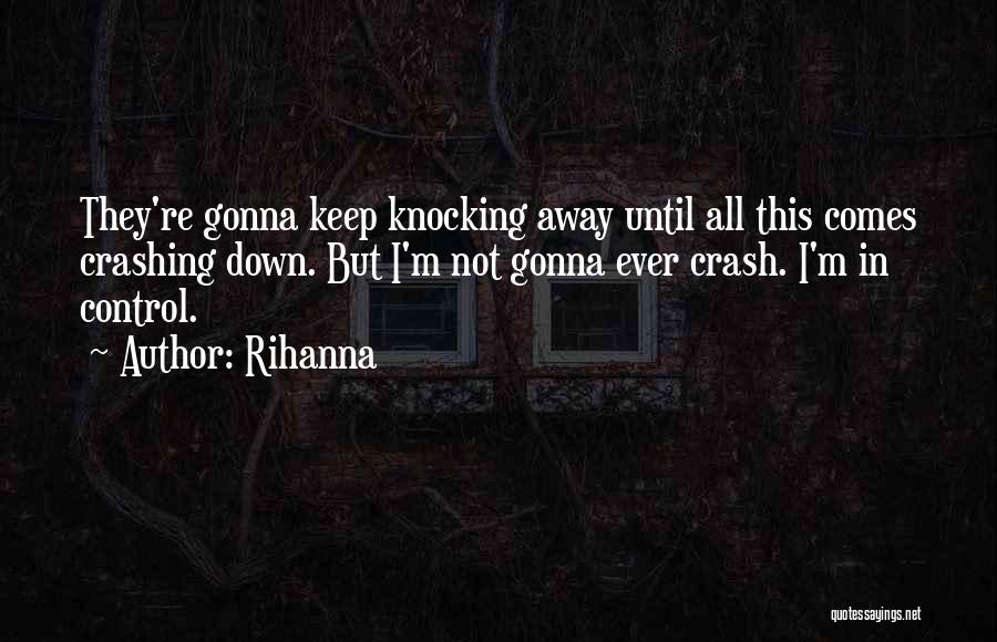 Rihanna Quotes: They're Gonna Keep Knocking Away Until All This Comes Crashing Down. But I'm Not Gonna Ever Crash. I'm In Control.