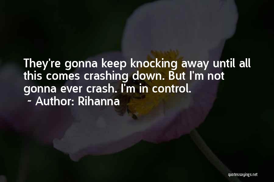 Rihanna Quotes: They're Gonna Keep Knocking Away Until All This Comes Crashing Down. But I'm Not Gonna Ever Crash. I'm In Control.