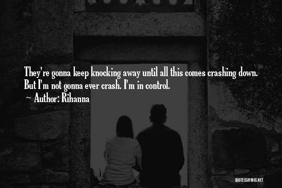 Rihanna Quotes: They're Gonna Keep Knocking Away Until All This Comes Crashing Down. But I'm Not Gonna Ever Crash. I'm In Control.