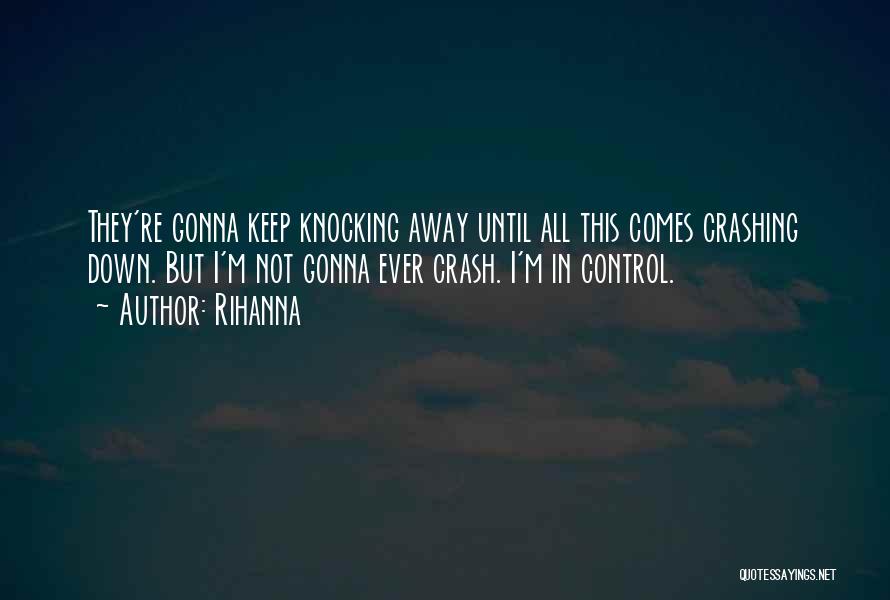 Rihanna Quotes: They're Gonna Keep Knocking Away Until All This Comes Crashing Down. But I'm Not Gonna Ever Crash. I'm In Control.
