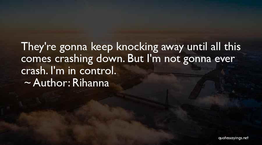 Rihanna Quotes: They're Gonna Keep Knocking Away Until All This Comes Crashing Down. But I'm Not Gonna Ever Crash. I'm In Control.