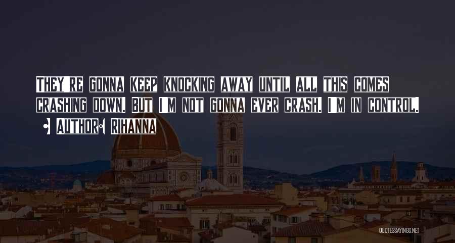 Rihanna Quotes: They're Gonna Keep Knocking Away Until All This Comes Crashing Down. But I'm Not Gonna Ever Crash. I'm In Control.