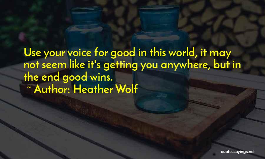 Heather Wolf Quotes: Use Your Voice For Good In This World, It May Not Seem Like It's Getting You Anywhere, But In The