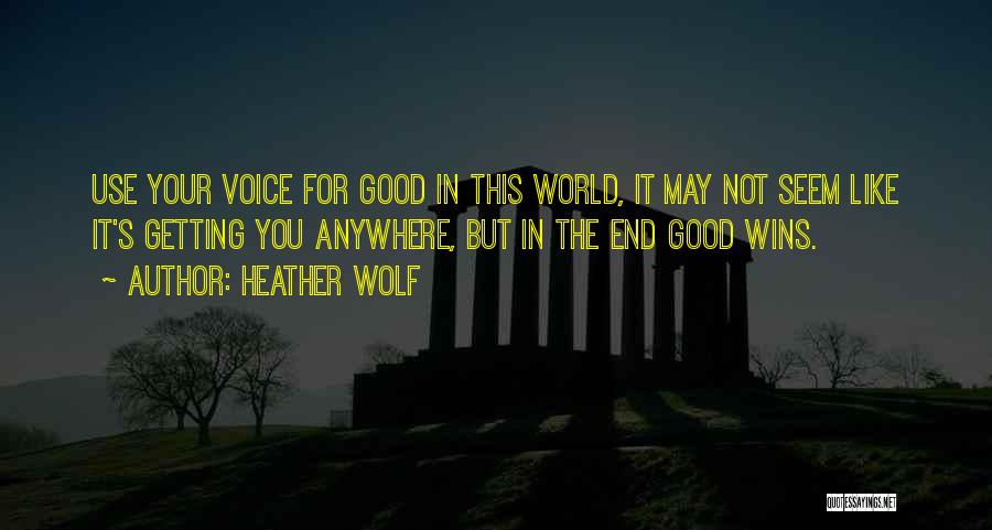 Heather Wolf Quotes: Use Your Voice For Good In This World, It May Not Seem Like It's Getting You Anywhere, But In The