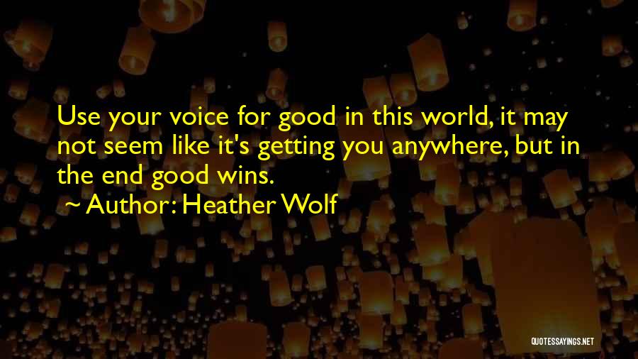 Heather Wolf Quotes: Use Your Voice For Good In This World, It May Not Seem Like It's Getting You Anywhere, But In The