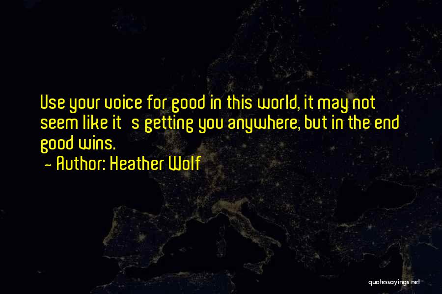 Heather Wolf Quotes: Use Your Voice For Good In This World, It May Not Seem Like It's Getting You Anywhere, But In The