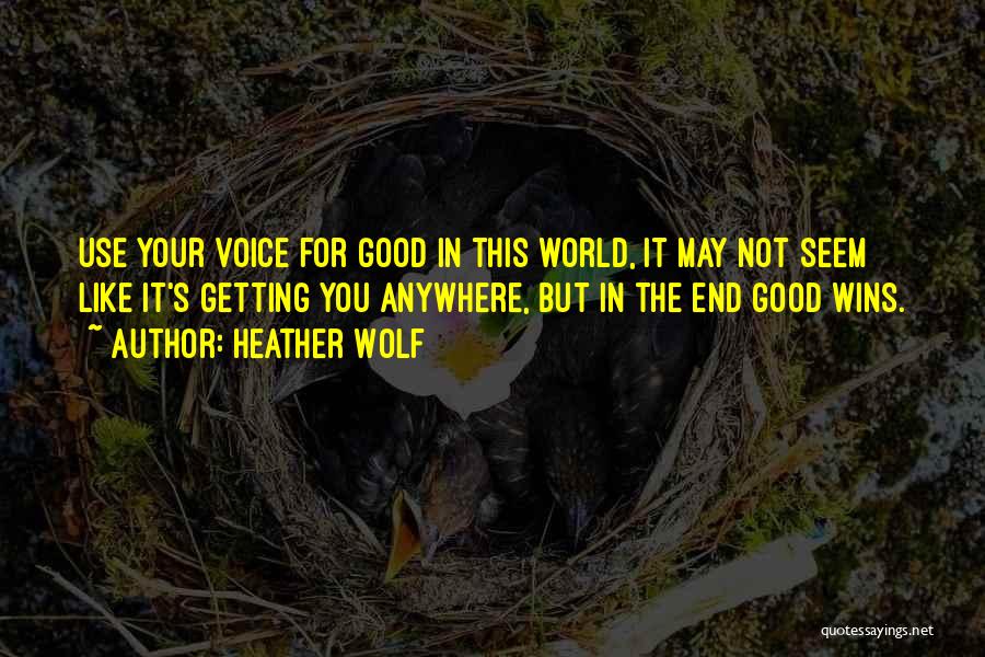 Heather Wolf Quotes: Use Your Voice For Good In This World, It May Not Seem Like It's Getting You Anywhere, But In The