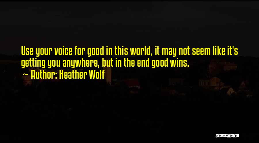 Heather Wolf Quotes: Use Your Voice For Good In This World, It May Not Seem Like It's Getting You Anywhere, But In The