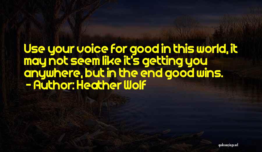 Heather Wolf Quotes: Use Your Voice For Good In This World, It May Not Seem Like It's Getting You Anywhere, But In The