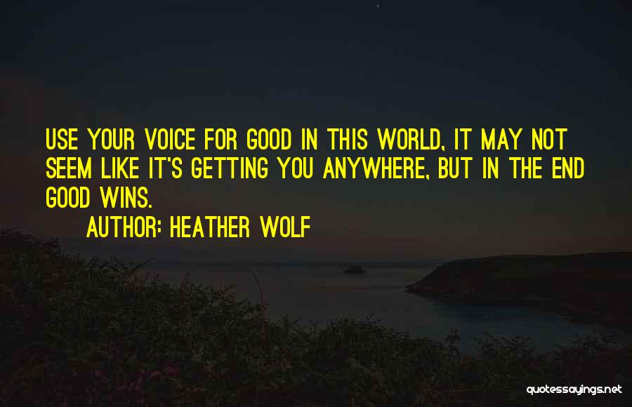 Heather Wolf Quotes: Use Your Voice For Good In This World, It May Not Seem Like It's Getting You Anywhere, But In The