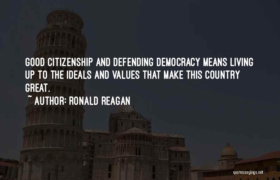 Ronald Reagan Quotes: Good Citizenship And Defending Democracy Means Living Up To The Ideals And Values That Make This Country Great.