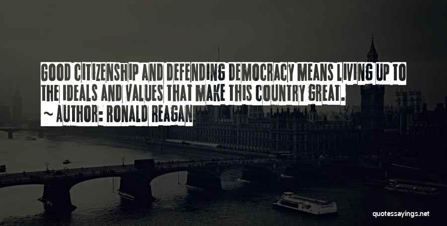 Ronald Reagan Quotes: Good Citizenship And Defending Democracy Means Living Up To The Ideals And Values That Make This Country Great.