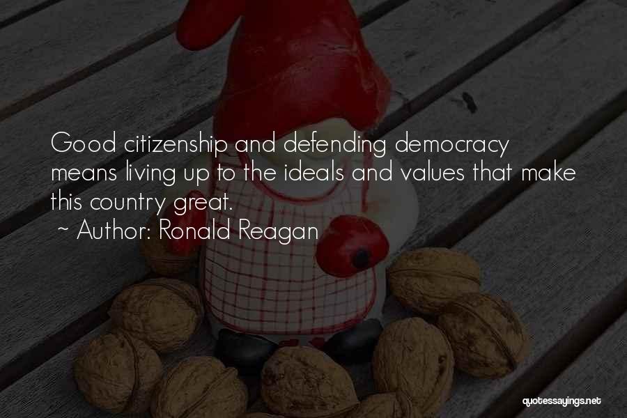 Ronald Reagan Quotes: Good Citizenship And Defending Democracy Means Living Up To The Ideals And Values That Make This Country Great.