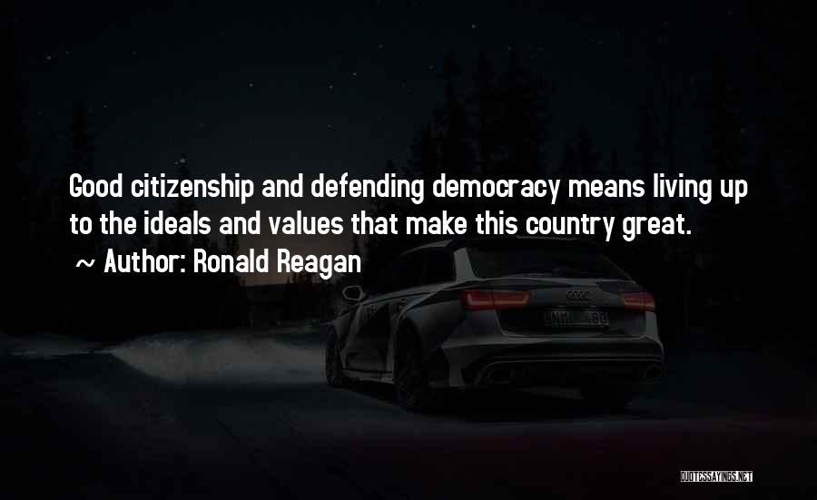 Ronald Reagan Quotes: Good Citizenship And Defending Democracy Means Living Up To The Ideals And Values That Make This Country Great.