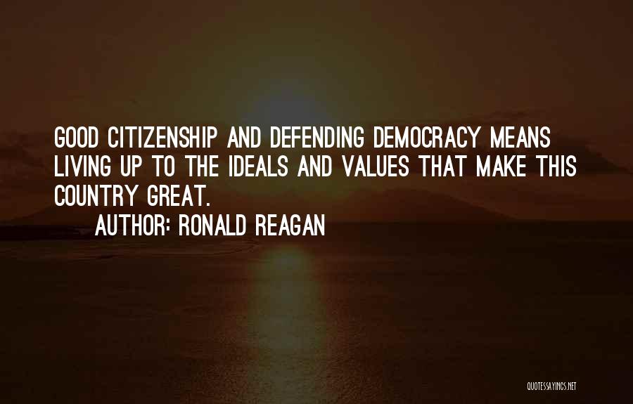 Ronald Reagan Quotes: Good Citizenship And Defending Democracy Means Living Up To The Ideals And Values That Make This Country Great.