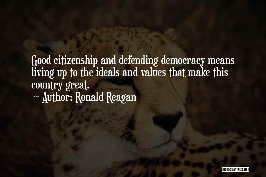 Ronald Reagan Quotes: Good Citizenship And Defending Democracy Means Living Up To The Ideals And Values That Make This Country Great.