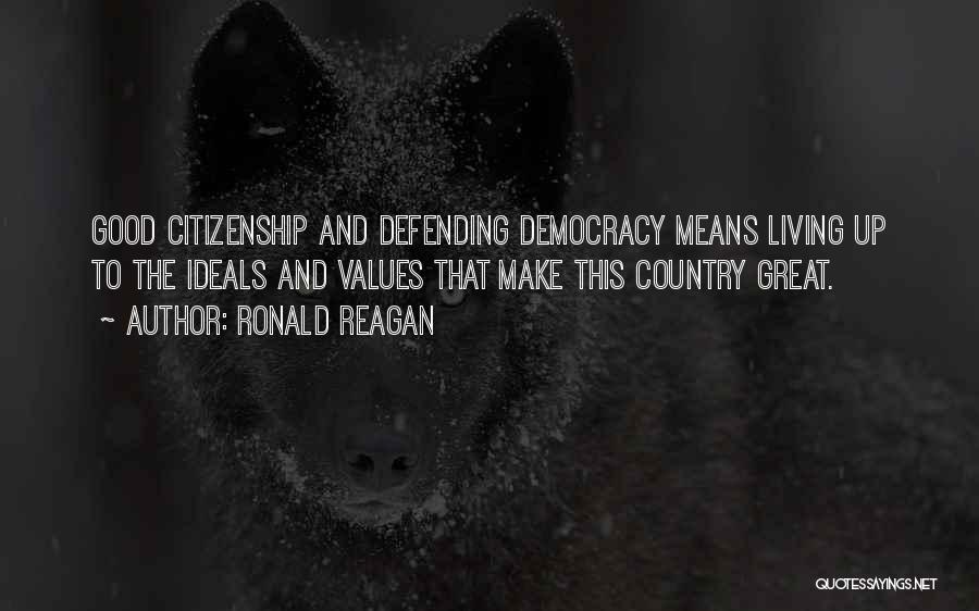 Ronald Reagan Quotes: Good Citizenship And Defending Democracy Means Living Up To The Ideals And Values That Make This Country Great.