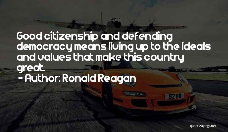 Ronald Reagan Quotes: Good Citizenship And Defending Democracy Means Living Up To The Ideals And Values That Make This Country Great.