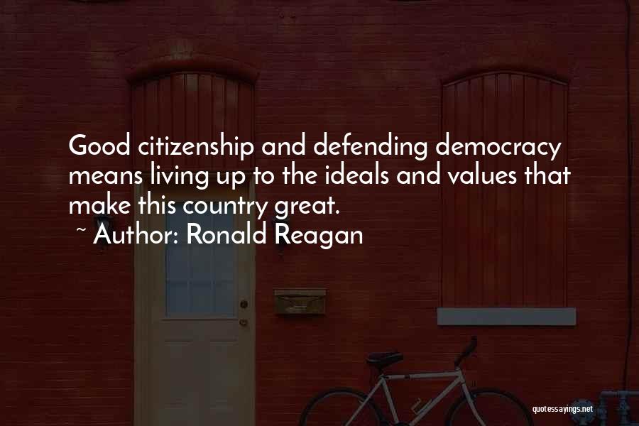 Ronald Reagan Quotes: Good Citizenship And Defending Democracy Means Living Up To The Ideals And Values That Make This Country Great.